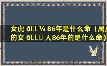 女虎 🌼 86年是什么命（属虎的女 🐝 人86年的是什么命）